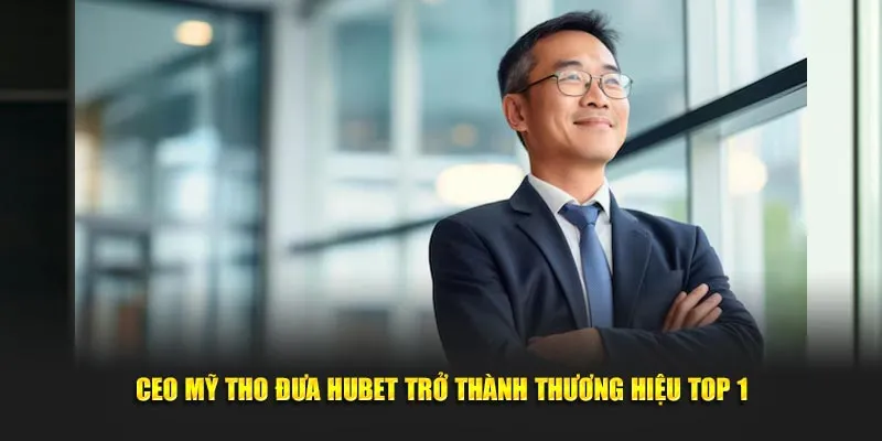 CEO Mỹ Tho đưa Hubet trở thành thương hiệu top 1